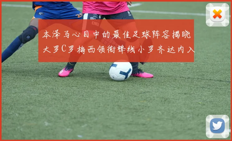 本泽马心目中的最佳足球阵容揭晓大罗C罗梅西领衔锋线小罗齐达内入选