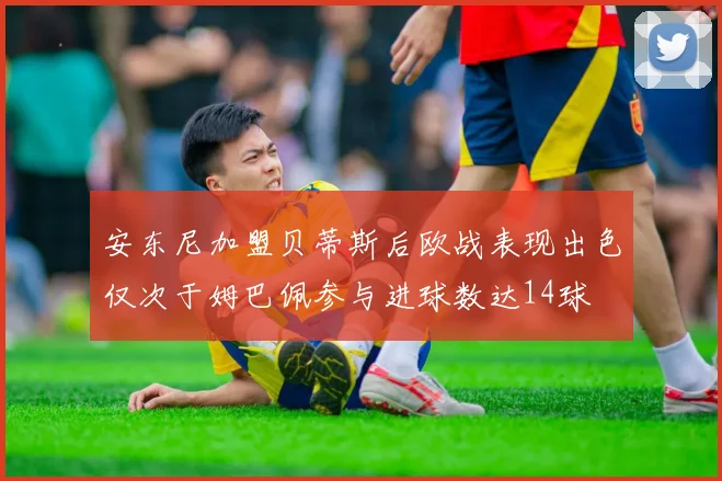 安东尼加盟贝蒂斯后欧战表现出色仅次于姆巴佩参与进球数达14球