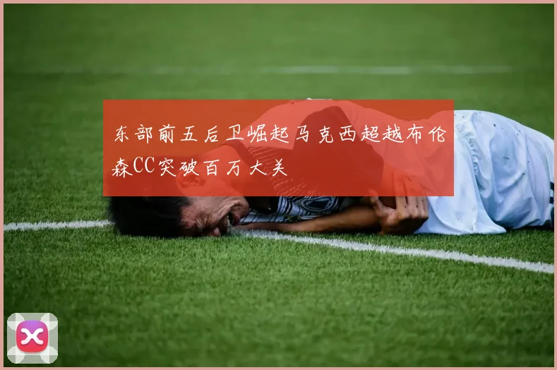 东部前五后卫崛起马克西超越布伦森CC突破百万大关