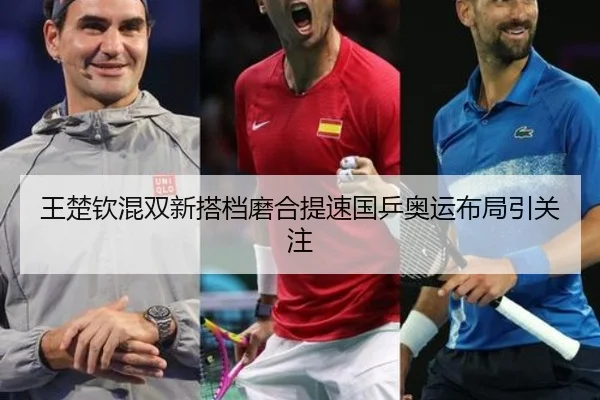 王楚钦混双新搭档磨合提速国乒奥运布局引关注 - mksports