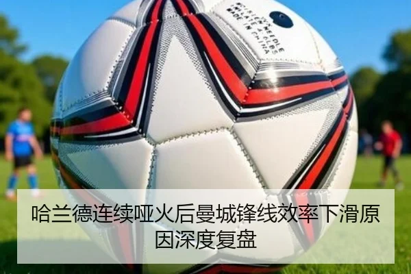 哈兰德连续哑火后曼城锋线效率下滑原因深度复盘 | mksports